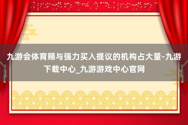 九游会体育赐与强力买入提议的机构占大量-九游下载中心_九游游戏中心官网